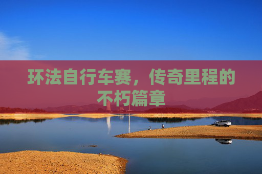 环法自行车赛，传奇里程的不朽篇章