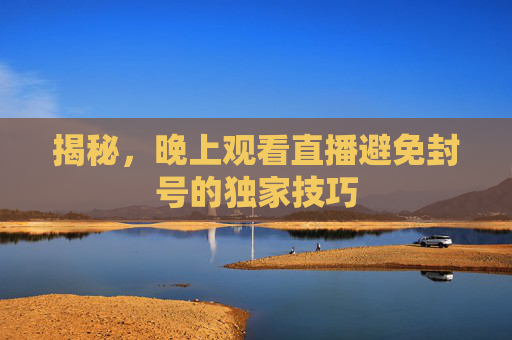 揭秘，晚上观看直播避免封号的独家技巧