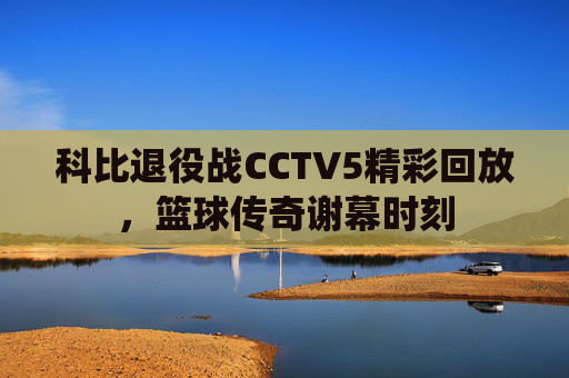 科比退役战CCTV5精彩回放，篮球传奇谢幕时刻