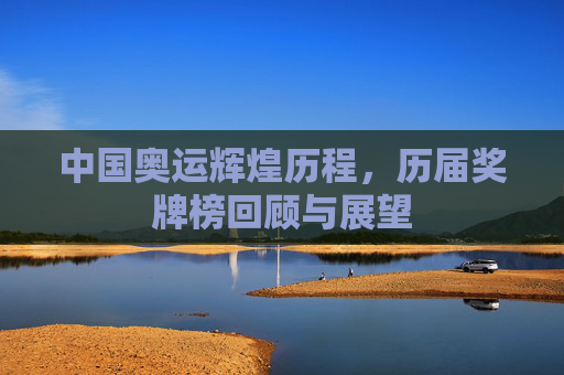 中国奥运辉煌历程，历届奖牌榜回顾与展望