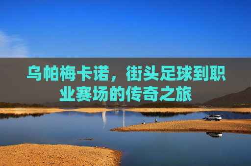 乌帕梅卡诺，街头足球到职业赛场的传奇之旅