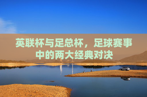 英联杯与足总杯，足球赛事中的两大经典对决