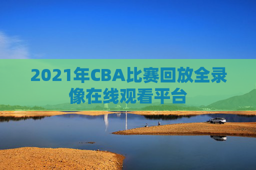 2021年CBA比赛回放全录像在线观看平台