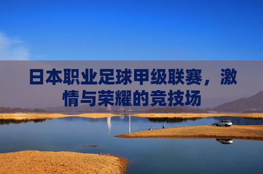 日本职业足球甲级联赛，激情与荣耀的竞技场