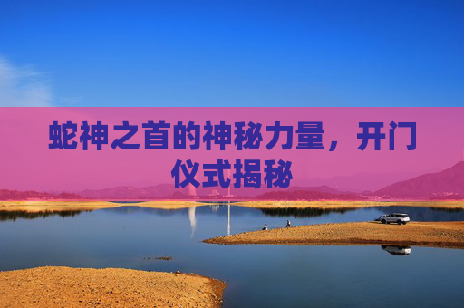 蛇神之首的神秘力量，开门仪式揭秘
