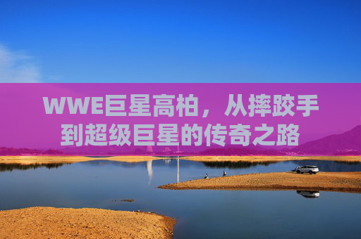 WWE巨星高柏，从摔跤手到超级巨星的传奇之路
