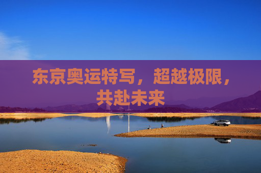 东京奥运特写，超越极限，共赴未来