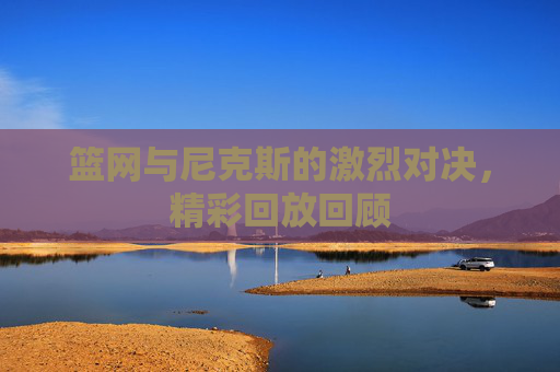 篮网与尼克斯的激烈对决，精彩回放回顾
