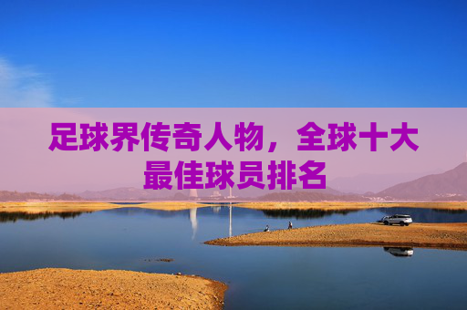 足球界传奇人物，全球十大最佳球员排名