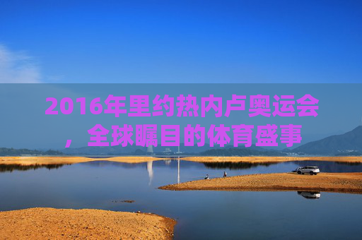 2016年里约热内卢奥运会，全球瞩目的体育盛事