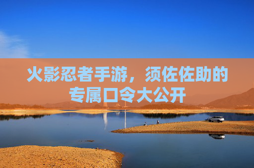 火影忍者手游，须佐佐助的专属口令大公开