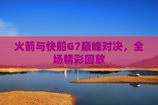 火箭与快船G7巅峰对决，全场精彩回放