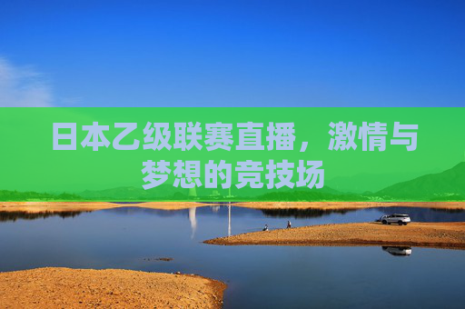 日本乙级联赛直播，激情与梦想的竞技场