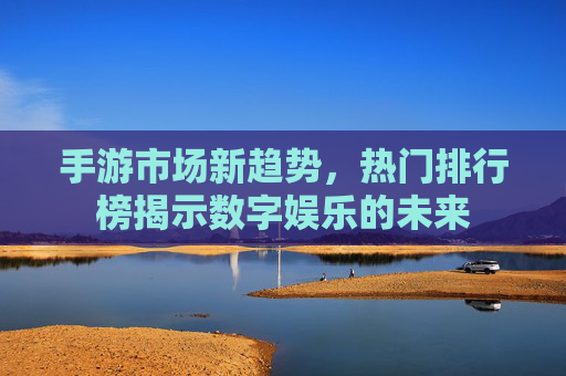 手游市场新趋势，热门排行榜揭示数字娱乐的未来