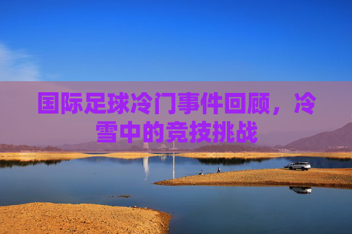 国际足球冷门事件回顾，冷雪中的竞技挑战