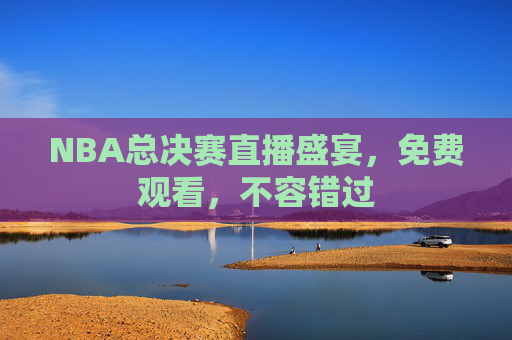 NBA总决赛直播盛宴，免费观看，不容错过