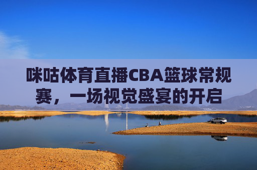 咪咕体育直播CBA篮球常规赛，一场视觉盛宴的开启