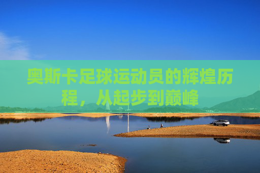 奥斯卡足球运动员的辉煌历程，从起步到巅峰