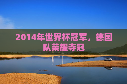 2014年世界杯冠军，德国队荣耀夺冠