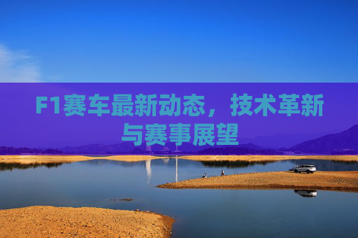 F1赛车最新动态，技术革新与赛事展望