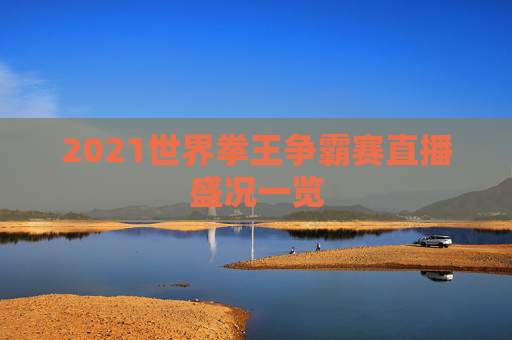 2021世界拳王争霸赛直播盛况一览