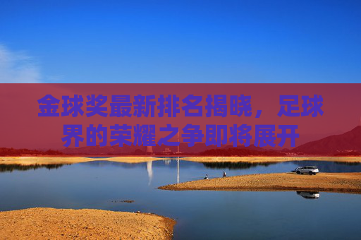 金球奖最新排名揭晓，足球界的荣耀之争即将展开