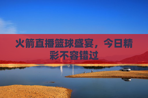 火箭直播篮球盛宴，今日精彩不容错过