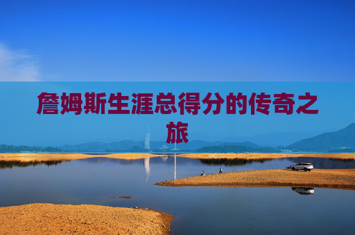 詹姆斯生涯总得分的传奇之旅