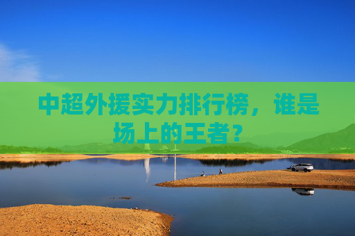 中超外援实力排行榜，谁是场上的王者？