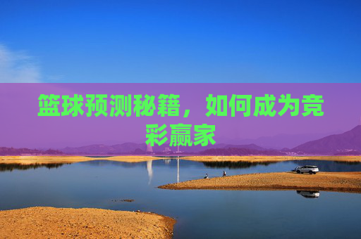 篮球预测秘籍，如何成为竞彩赢家