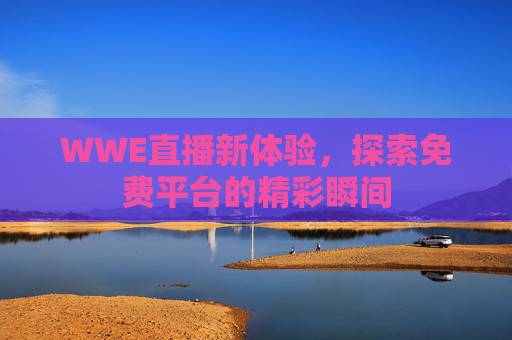 WWE直播新体验，探索免费平台的精彩瞬间
