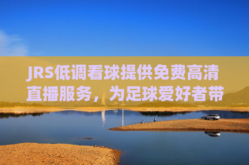 JRS低调看球提供免费高清直播服务，为足球爱好者带来全新观赛体验
