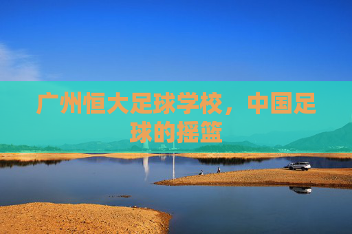 广州恒大足球学校，中国足球的摇篮