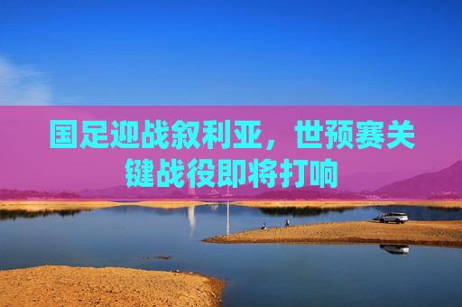 国足迎战叙利亚，世预赛关键战役即将打响