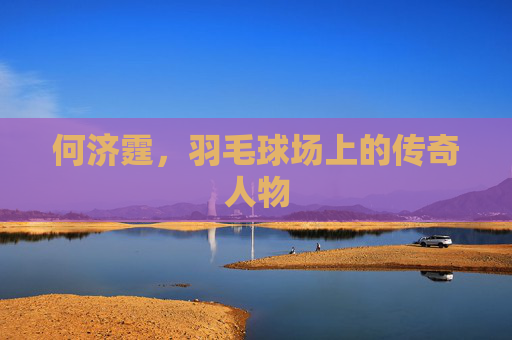 何济霆，羽毛球场上的传奇人物