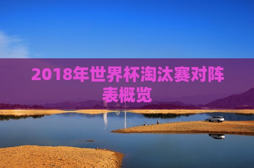 2018年世界杯淘汰赛对阵表概览