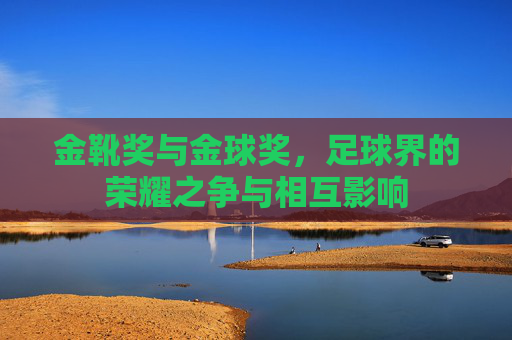 金靴奖与金球奖，足球界的荣耀之争与相互影响