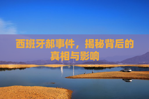 西班牙郝事件，揭秘背后的真相与影响