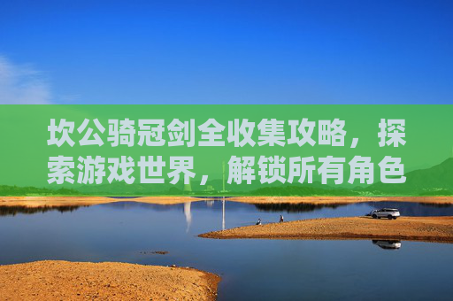 坎公骑冠剑全收集攻略，探索游戏世界，解锁所有角色与物品
