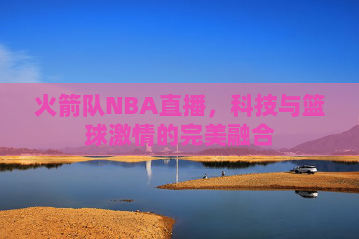 火箭队NBA直播，科技与篮球激情的完美融合