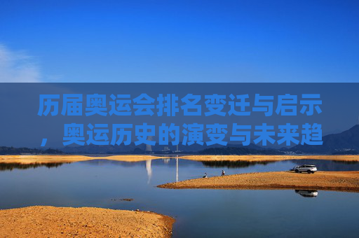 历届奥运会排名变迁与启示,奥运历史的演变与未来趋势 历届奥运会排名变迁与启示,奥运历史的演变与未来趋势