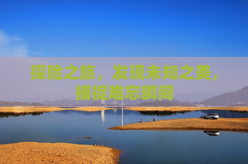 探险之旅，发现未知之美，捕捉难忘瞬间