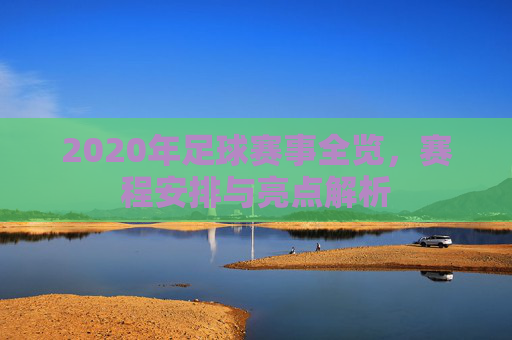 2020年足球赛事全览，赛程安排与亮点解析