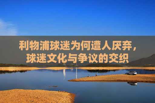 利物浦球迷为何遭人厌弃，球迷文化与争议的交织