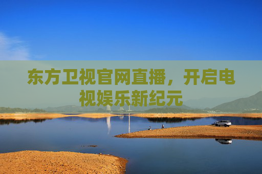 东方卫视官网直播，开启电视娱乐新纪元