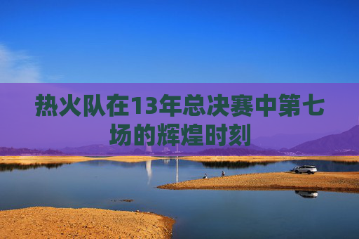 热火队在13年总决赛中第七场的辉煌时刻