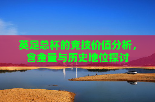 英足总杯的竞技价值分析，含金量与历史地位探讨