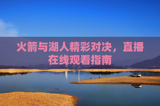 火箭与湖人精彩对决，直播在线观看指南