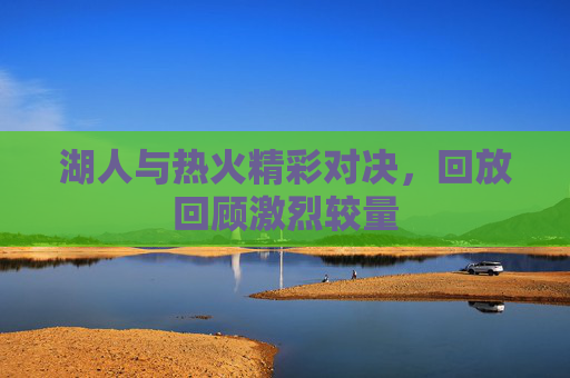 湖人与热火精彩对决，回放回顾激烈较量