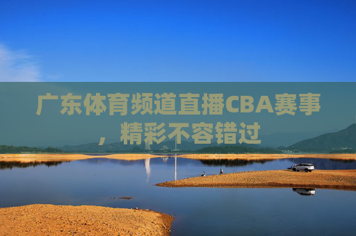 广东体育频道直播CBA赛事，精彩不容错过